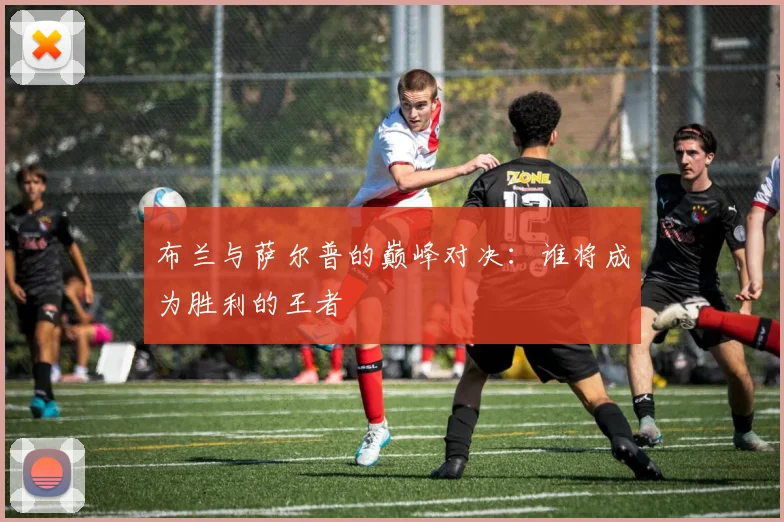 布兰与萨尔普的巅峰对决：谁将成为胜利的王者