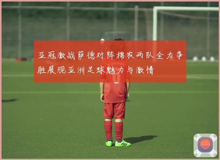 亚冠激战萨德对阵棉农两队全力争胜展现亚洲足球魅力与激情