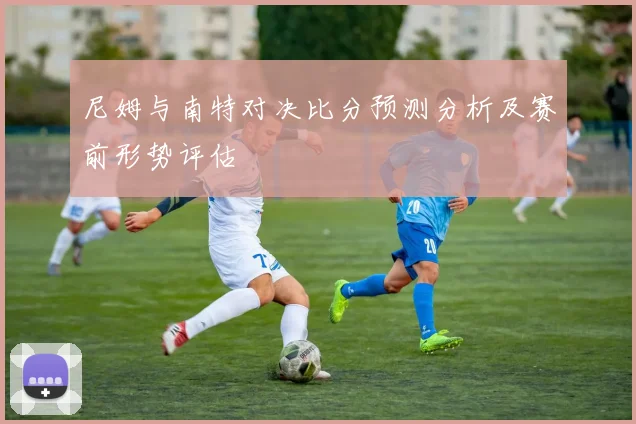 尼姆与南特对决比分预测分析及赛前形势评估