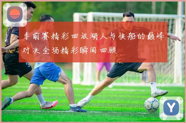 季前赛精彩回放湖人与快船的巅峰对决全场精彩瞬间回顾
