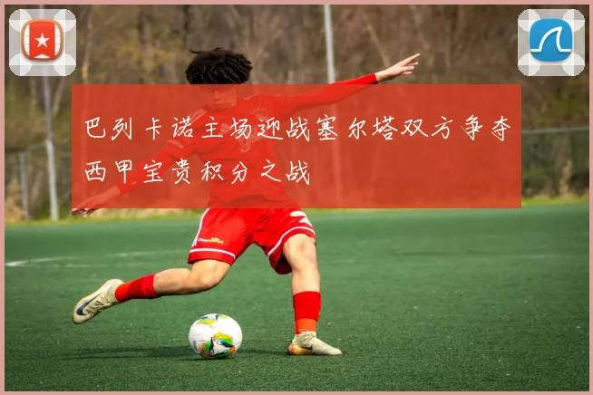 巴列卡诺主场迎战塞尔塔双方争夺西甲宝贵积分之战