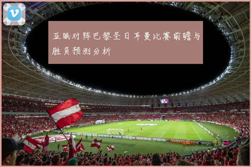 亚眠对阵巴黎圣日耳曼比赛前瞻与胜负预测分析