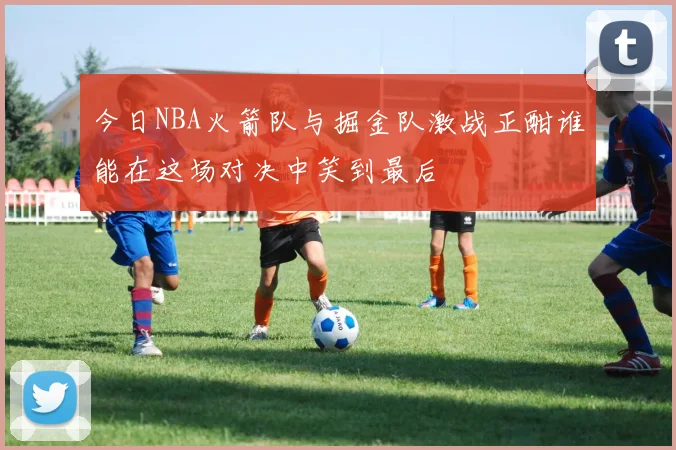 今日NBA火箭队与掘金队激战正酣谁能在这场对决中笑到最后