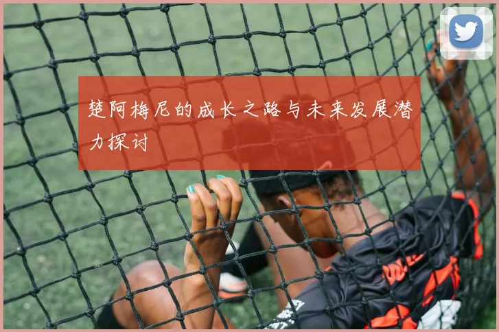 楚阿梅尼的成长之路与未来发展潜力探讨