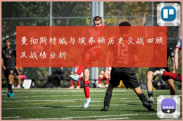 曼彻斯特城与埃弗顿历史交战回顾及战绩分析