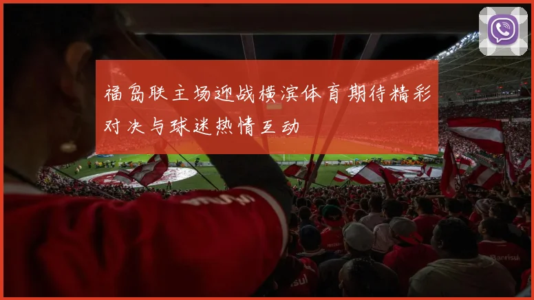 福岛联主场迎战横滨体育期待精彩对决与球迷热情互动