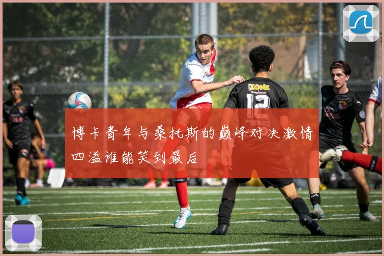 博卡青年与桑托斯的巅峰对决激情四溢谁能笑到最后