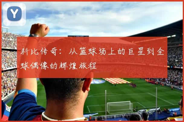 科比传奇：从篮球场上的巨星到全球偶像的辉煌旅程