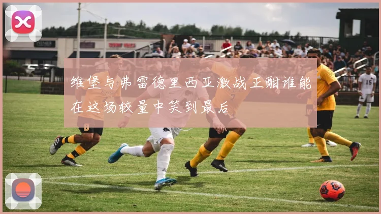 维堡与弗雷德里西亚激战正酣谁能在这场较量中笑到最后