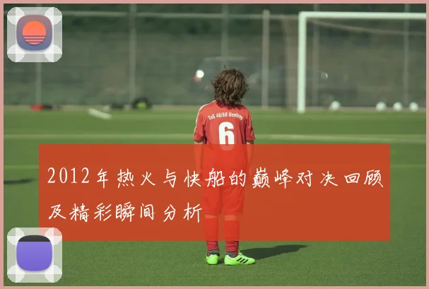 2012年热火与快船的巅峰对决回顾及精彩瞬间分析
