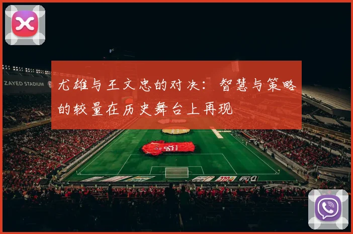 尤雄与王文忠的对决：智慧与策略的较量在历史舞台上再现