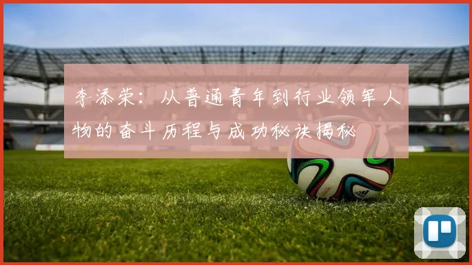 李添荣：从普通青年到行业领军人物的奋斗历程与成功秘诀揭秘