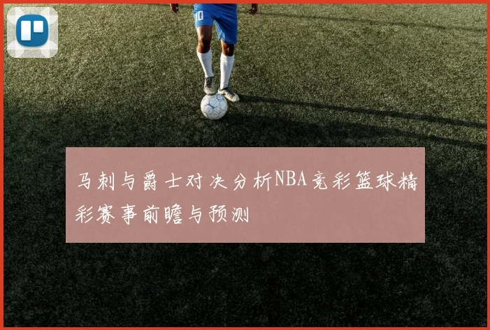 马刺与爵士对决分析NBA竞彩篮球精彩赛事前瞻与预测