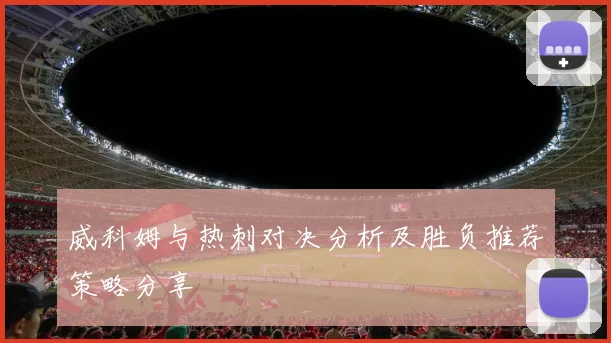 威科姆与热刺对决分析及胜负推荐策略分享