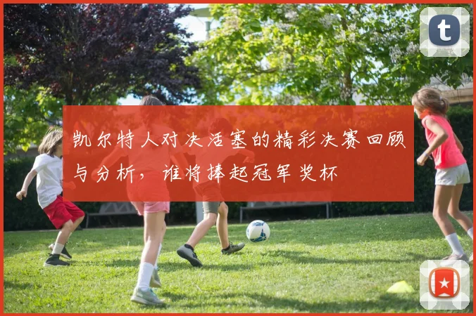 凯尔特人对决活塞的精彩决赛回顾与分析，谁将捧起冠军奖杯