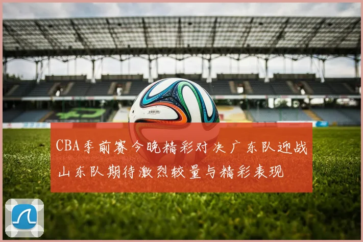 CBA季前赛今晚精彩对决广东队迎战山东队期待激烈较量与精彩表现