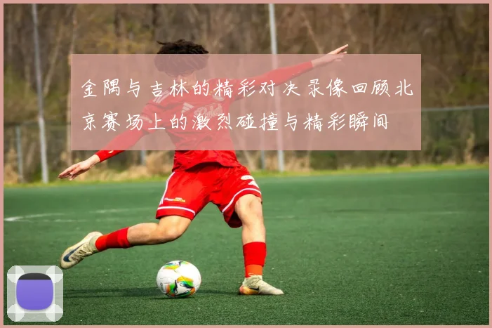 金隅与吉林的精彩对决录像回顾北京赛场上的激烈碰撞与精彩瞬间