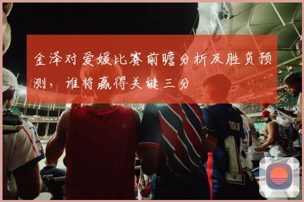 金泽对爱媛比赛前瞻分析及胜负预测，谁将赢得关键三分