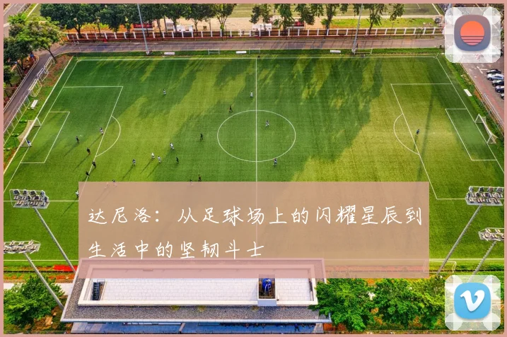 达尼洛：从足球场上的闪耀星辰到生活中的坚韧斗士