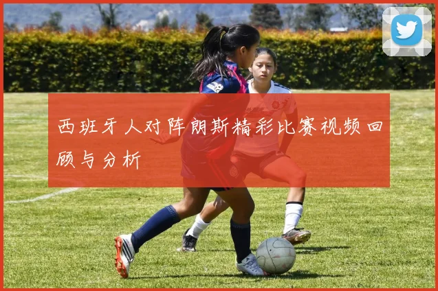 西班牙人对阵朗斯精彩比赛视频回顾与分析