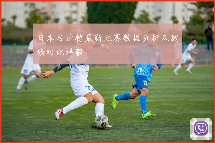 日本与沙特最新比赛数据分析及战绩对比详解