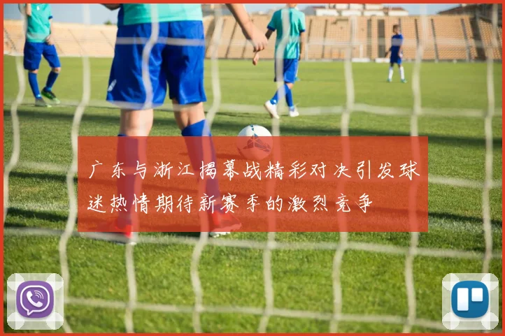 广东与浙江揭幕战精彩对决引发球迷热情期待新赛季的激烈竞争