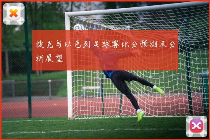 捷克与以色列足球赛比分预测及分析展望