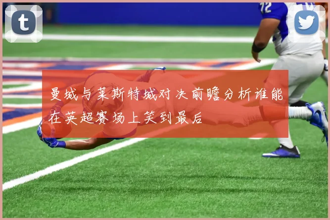 曼城与莱斯特城对决前瞻分析谁能在英超赛场上笑到最后