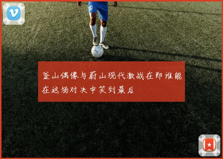 釜山偶像与蔚山现代激战在即谁能在这场对决中笑到最后