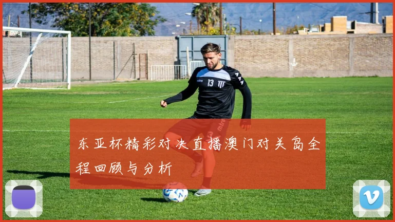 东亚杯精彩对决直播澳门对关岛全程回顾与分析