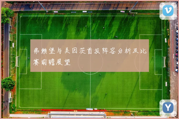 弗赖堡与美因茨首发阵容分析及比赛前瞻展望