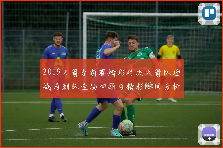 2019火箭季前赛精彩对决火箭队迎战马刺队全场回顾与精彩瞬间分析