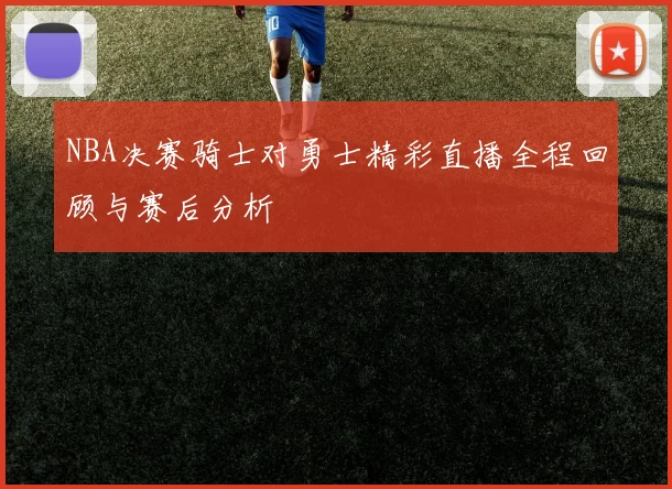 NBA决赛骑士对勇士精彩直播全程回顾与赛后分析