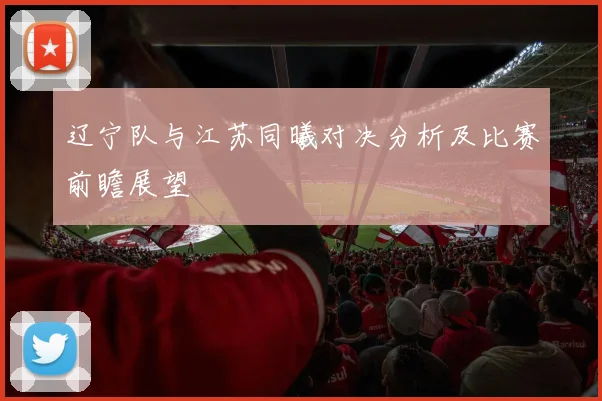 辽宁队与江苏同曦对决分析及比赛前瞻展望