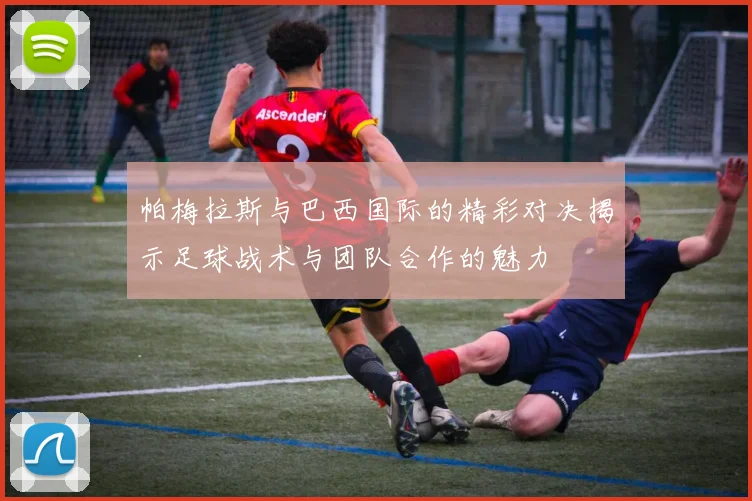 帕梅拉斯与巴西国际的精彩对决揭示足球战术与团队合作的魅力